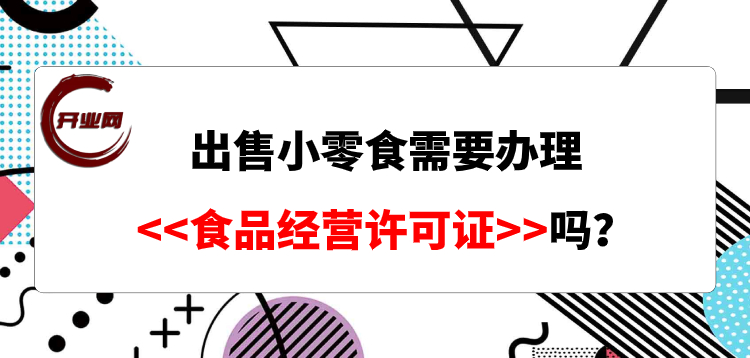 工商注册之打算出售小零食需要办理食品经营许可证吗?