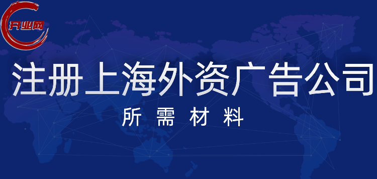 准备好这些材料即可注册上海外资广告公司