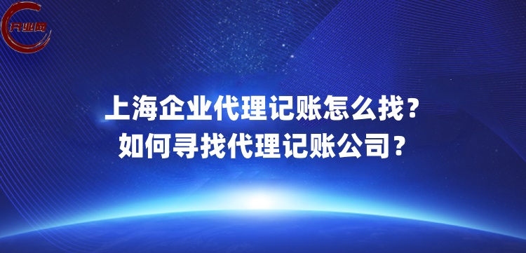 上海企业代理记账怎么找?如何寻找代理记账公司
