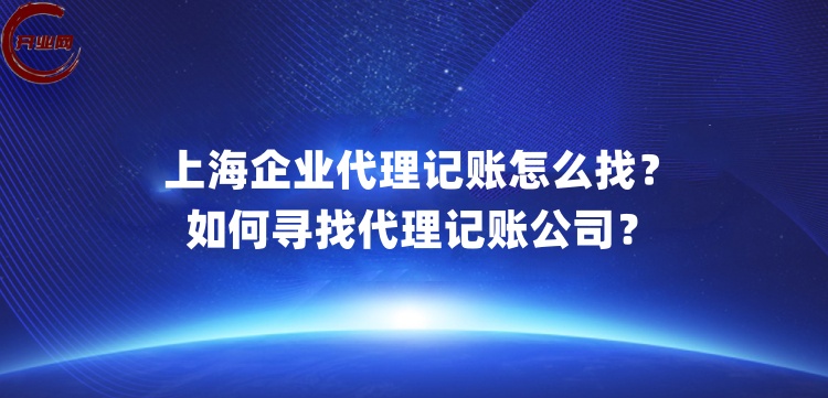 上海企业代理记账怎么找?如何寻找代理记账公司