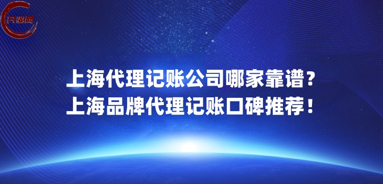 上海代理记账公司哪家靠谱?上海品牌代理记账口碑推荐