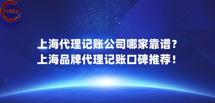 上海代理记账公司哪家靠谱?上海品牌代理记账口碑推荐