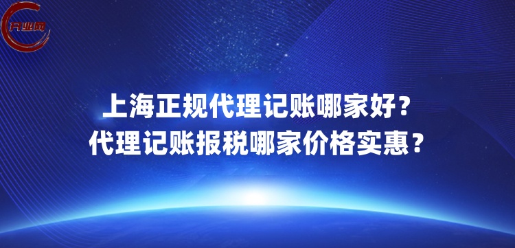 上海正规代理记账哪家好?代理记账报税哪家价格实惠