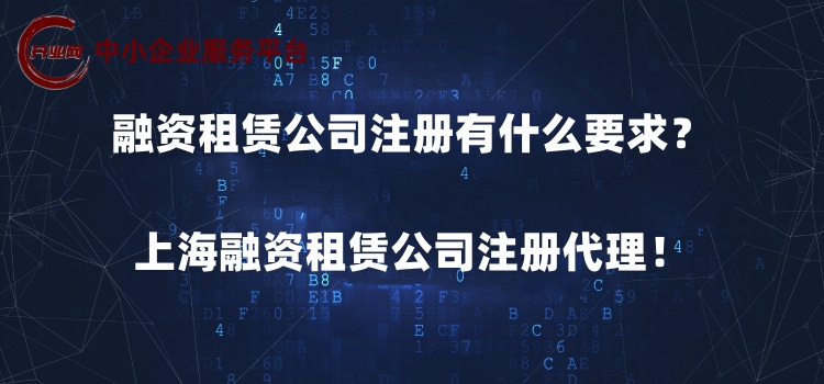 融资租赁公司注册有什么要求?上海融资租赁公司注册代理