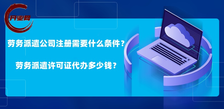 劳务派遣公司注册需要什么条件?劳务派遣许可证代办多少钱